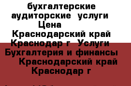 бухгалтерские, аудиторские  услуги › Цена ­ 500 - Краснодарский край, Краснодар г. Услуги » Бухгалтерия и финансы   . Краснодарский край,Краснодар г.